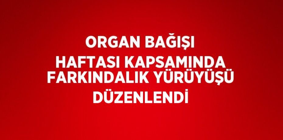 ORGAN BAĞIŞI HAFTASI KAPSAMINDA FARKINDALIK YÜRÜYÜŞÜ DÜZENLENDİ