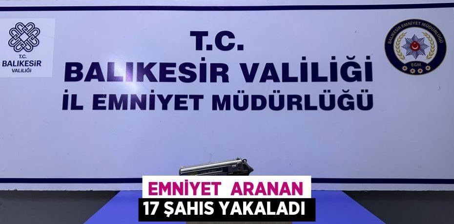 EMNİYET  ARANAN 17 ŞAHIS YAKALADI