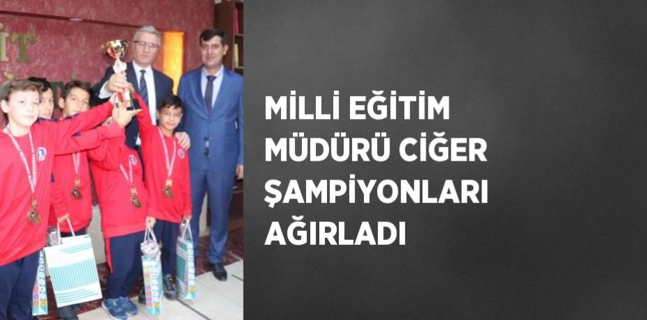 MİLLİ EĞİTİM MÜDÜRÜ CİĞER ŞAMPİYONLARI AĞIRLADI