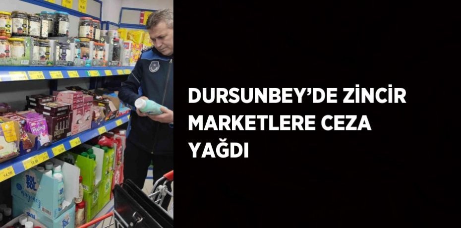 DURSUNBEY’DE ZİNCİR MARKETLERE CEZA YAĞDI