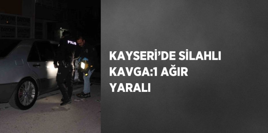 KAYSERİ’DE SİLAHLI KAVGA:1 AĞIR YARALI