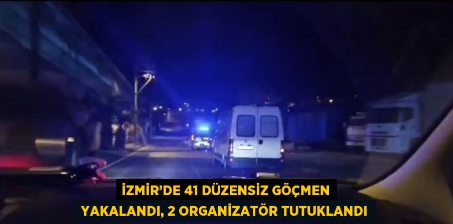 İZMİR’DE 41 DÜZENSİZ GÖÇMEN YAKALANDI, 2 ORGANİZATÖR TUTUKLANDI
