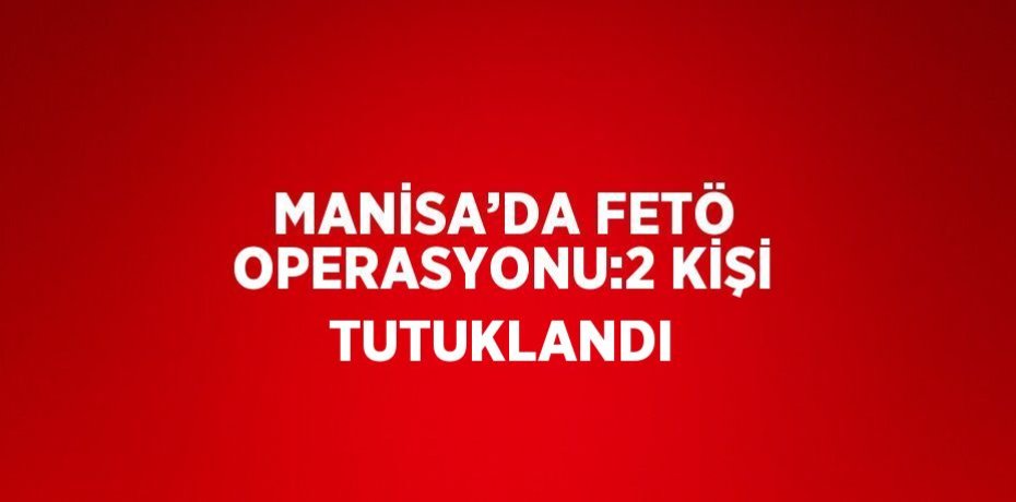 MANİSA’DA FETÖ OPERASYONU:2 KİŞİ TUTUKLANDI