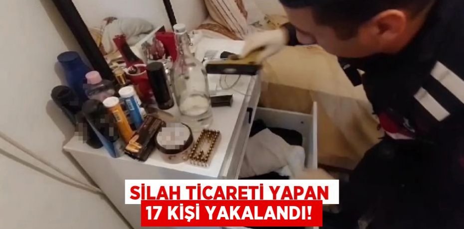 Silah ticareti yapan 17 kişi yakalandı!