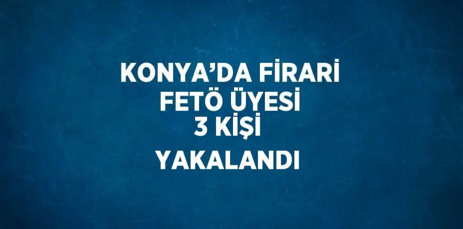 KONYA’DA FİRARİ FETÖ ÜYESİ 3 KİŞİ YAKALANDI