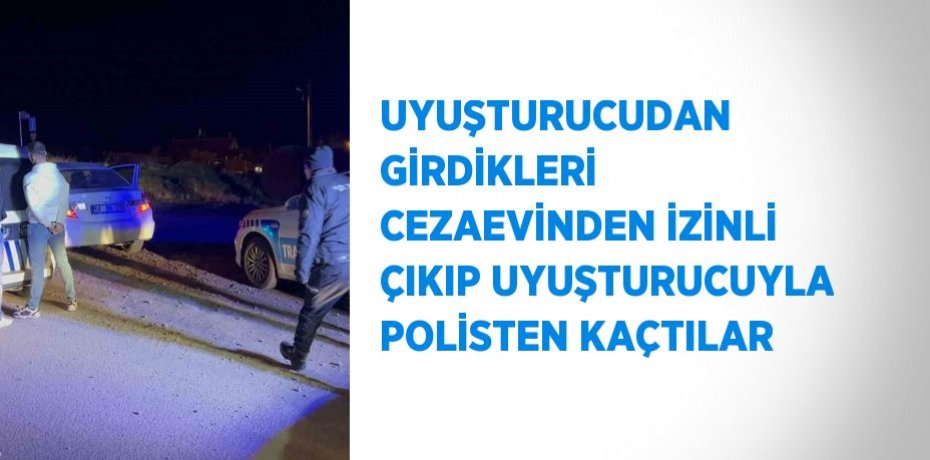 UYUŞTURUCUDAN GİRDİKLERİ CEZAEVİNDEN İZİNLİ ÇIKIP UYUŞTURUCUYLA POLİSTEN KAÇTILAR