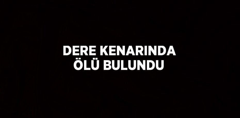 DERE KENARINDA ÖLÜ BULUNDU