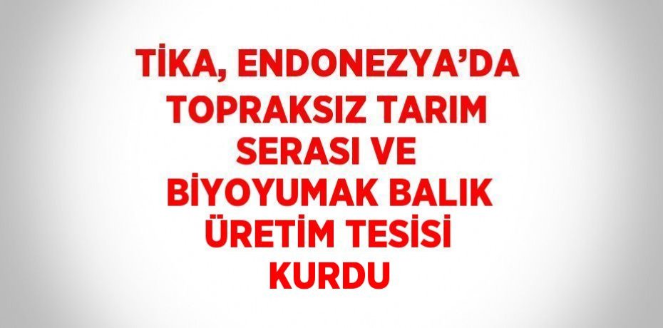 TİKA, ENDONEZYA’DA TOPRAKSIZ TARIM SERASI VE BİYOYUMAK BALIK ÜRETİM TESİSİ KURDU