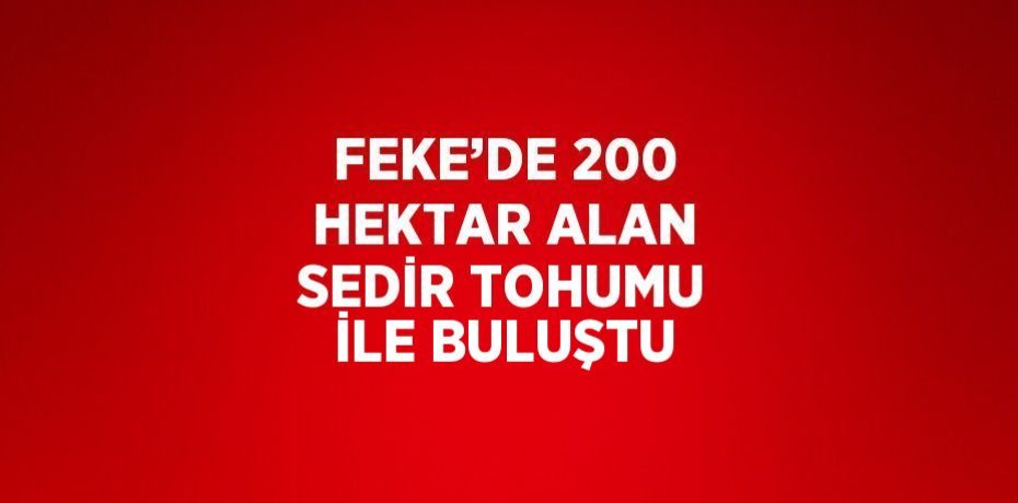 FEKE’DE 200 HEKTAR ALAN SEDİR TOHUMU İLE BULUŞTU