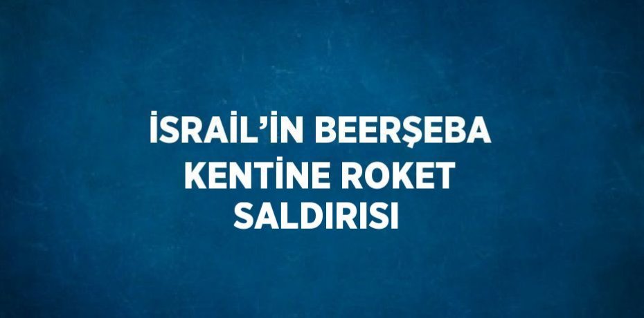 İSRAİL’İN BEERŞEBA KENTİNE ROKET SALDIRISI