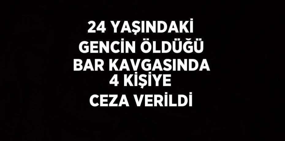 24 YAŞINDAKİ GENCİN ÖLDÜĞÜ BAR KAVGASINDA 4 KİŞİYE CEZA VERİLDİ
