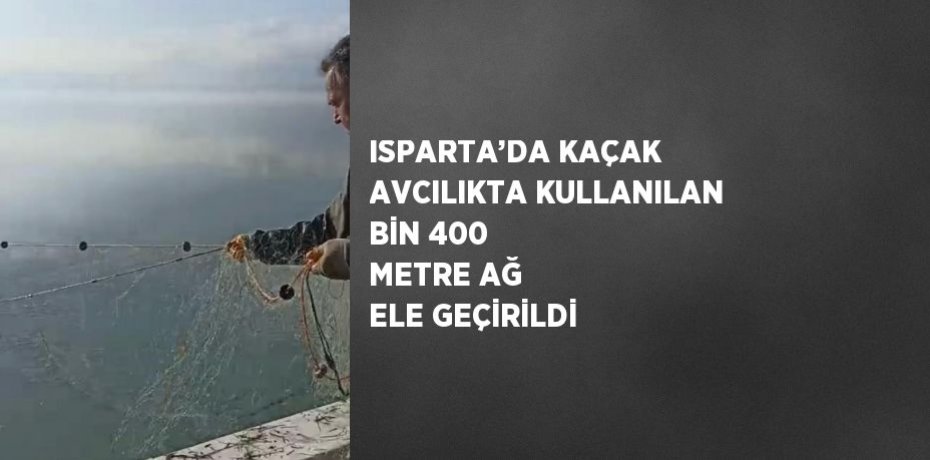 ISPARTA’DA KAÇAK AVCILIKTA KULLANILAN BİN 400 METRE AĞ ELE GEÇİRİLDİ