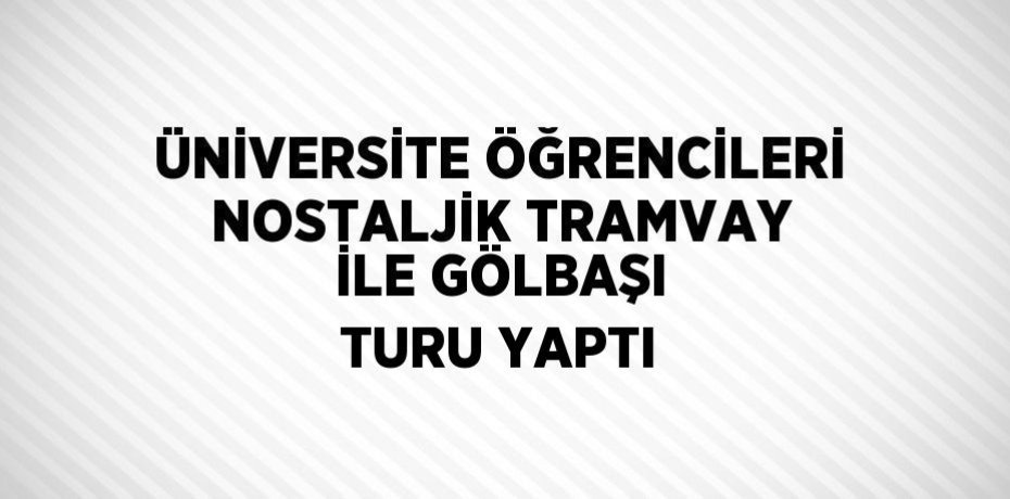 ÜNİVERSİTE ÖĞRENCİLERİ NOSTALJİK TRAMVAY İLE GÖLBAŞI TURU YAPTI