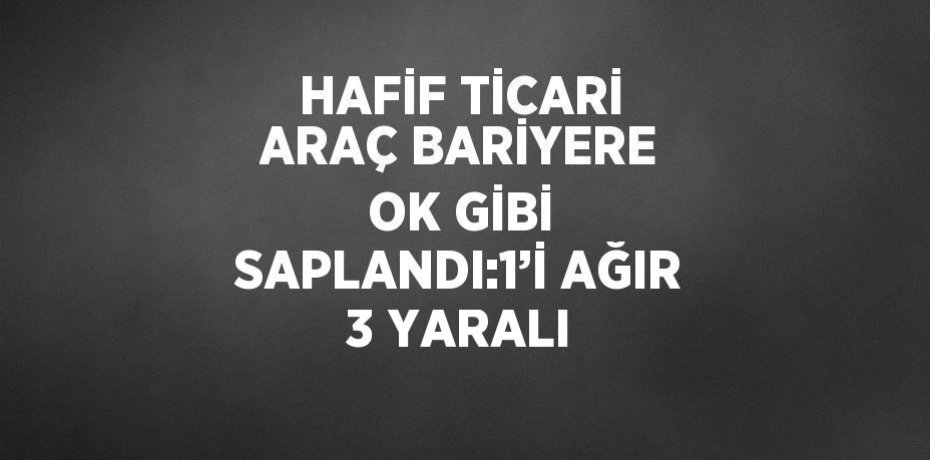 HAFİF TİCARİ ARAÇ BARİYERE OK GİBİ SAPLANDI:1’İ AĞIR 3 YARALI