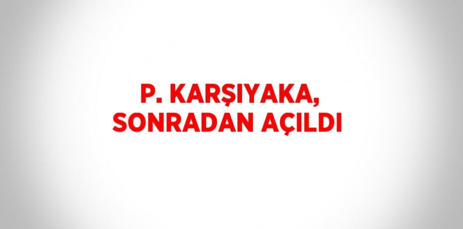 P. KARŞIYAKA, SONRADAN AÇILDI