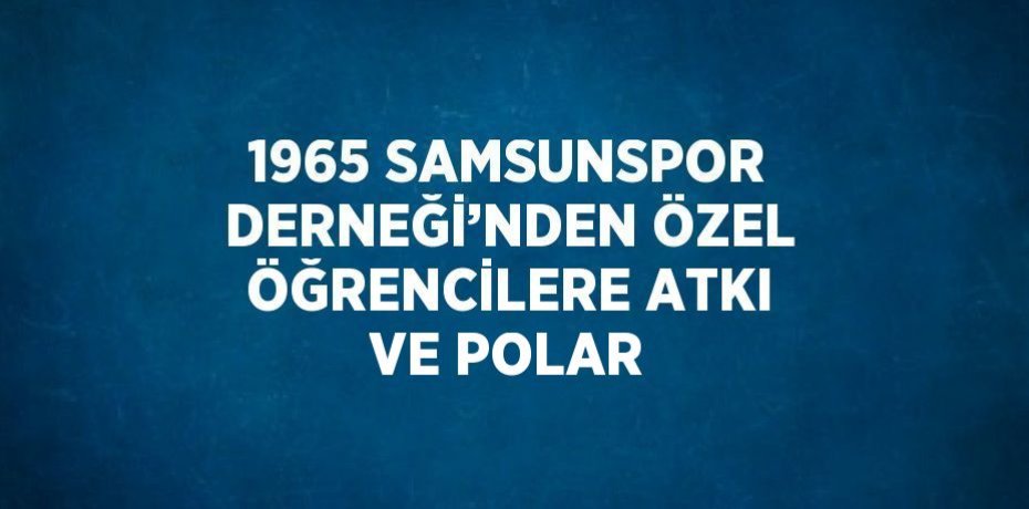 1965 SAMSUNSPOR DERNEĞİ’NDEN ÖZEL ÖĞRENCİLERE ATKI VE POLAR