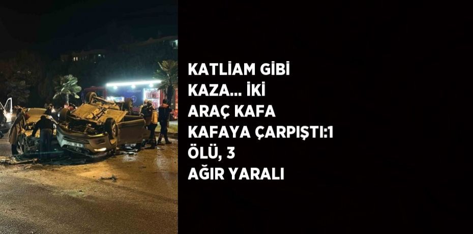 KATLİAM GİBİ KAZA... İKİ ARAÇ KAFA KAFAYA ÇARPIŞTI:1 ÖLÜ, 3 AĞIR YARALI