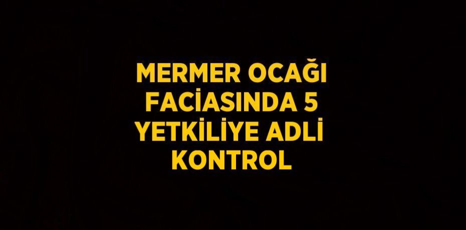 MERMER OCAĞI FACİASINDA 5 YETKİLİYE ADLİ KONTROL