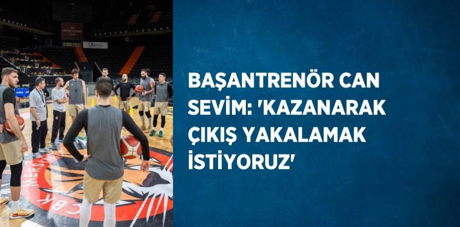 BAŞANTRENÖR CAN SEVİM: 'KAZANARAK ÇIKIŞ YAKALAMAK İSTİYORUZ'