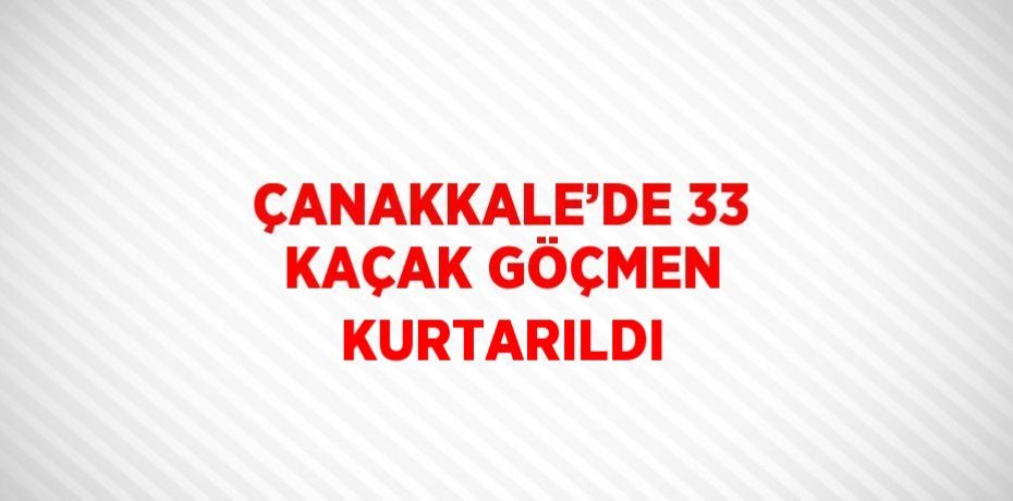 ÇANAKKALE’DE 33 KAÇAK GÖÇMEN KURTARILDI