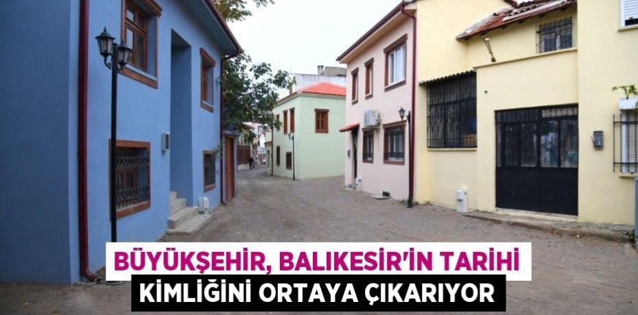 Büyükşehir, Balıkesir’in tarihi kimliğini ortaya çıkarıyor