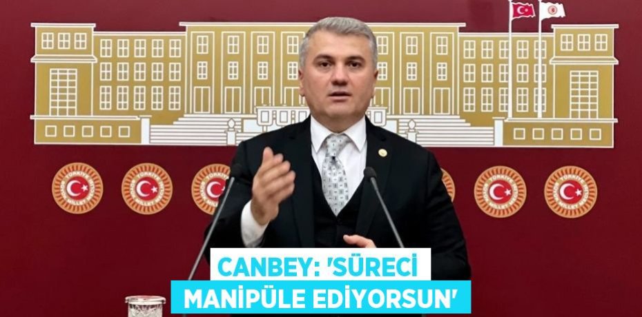 CANBEY: “SÜRECİ  MANİPÜLE EDİYORSUN”