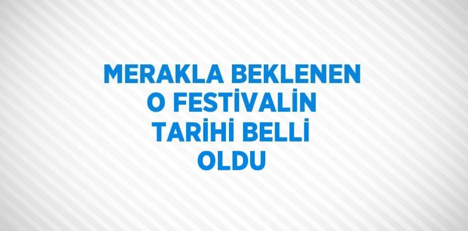 MERAKLA BEKLENEN O FESTİVALİN TARİHİ BELLİ OLDU