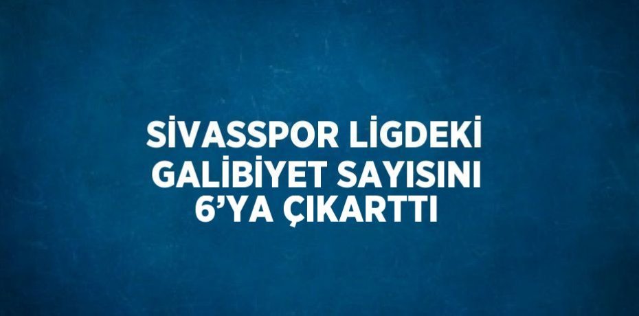 SİVASSPOR LİGDEKİ GALİBİYET SAYISINI 6’YA ÇIKARTTI