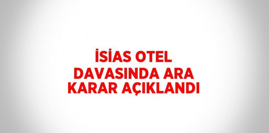 İSİAS OTEL DAVASINDA ARA KARAR AÇIKLANDI