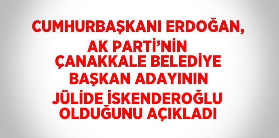 CUMHURBAŞKANI ERDOĞAN, AK PARTİ’NİN ÇANAKKALE BELEDİYE BAŞKAN ADAYININ JÜLİDE İSKENDEROĞLU OLDUĞUNU AÇIKLADI