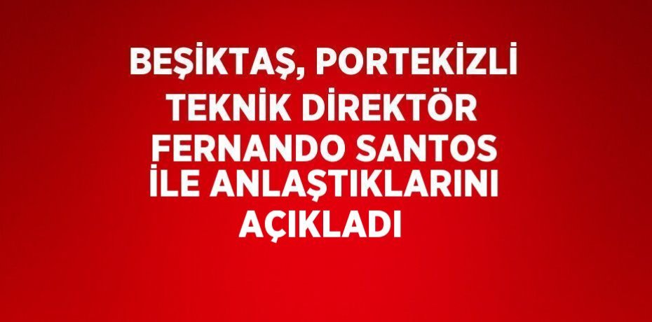 BEŞİKTAŞ, PORTEKİZLİ TEKNİK DİREKTÖR FERNANDO SANTOS İLE ANLAŞTIKLARINI AÇIKLADI