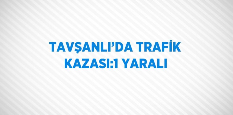 TAVŞANLI’DA TRAFİK KAZASI:1 YARALI