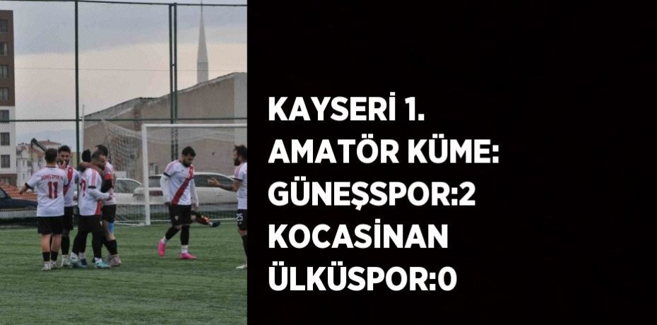 KAYSERİ 1. AMATÖR KÜME: GÜNEŞSPOR:2 KOCASİNAN ÜLKÜSPOR:0