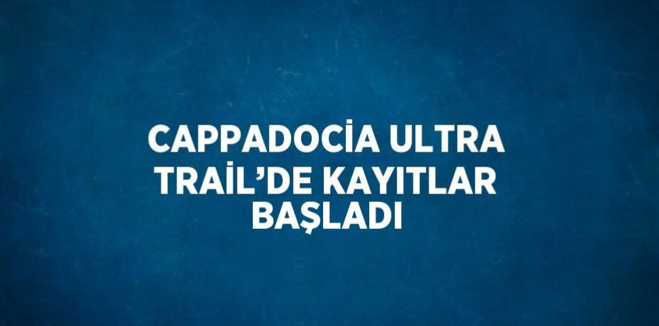 CAPPADOCİA ULTRA TRAİL’DE KAYITLAR BAŞLADI