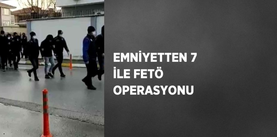 EMNİYETTEN 7 İLE FETÖ OPERASYONU