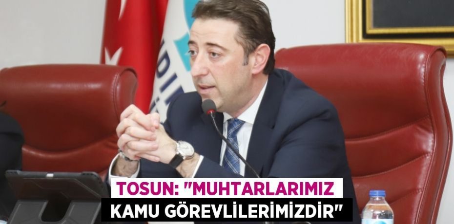 TOSUN: "MUHTARLARIMIZ  KAMU GÖREVLİLERİMİZDİR"