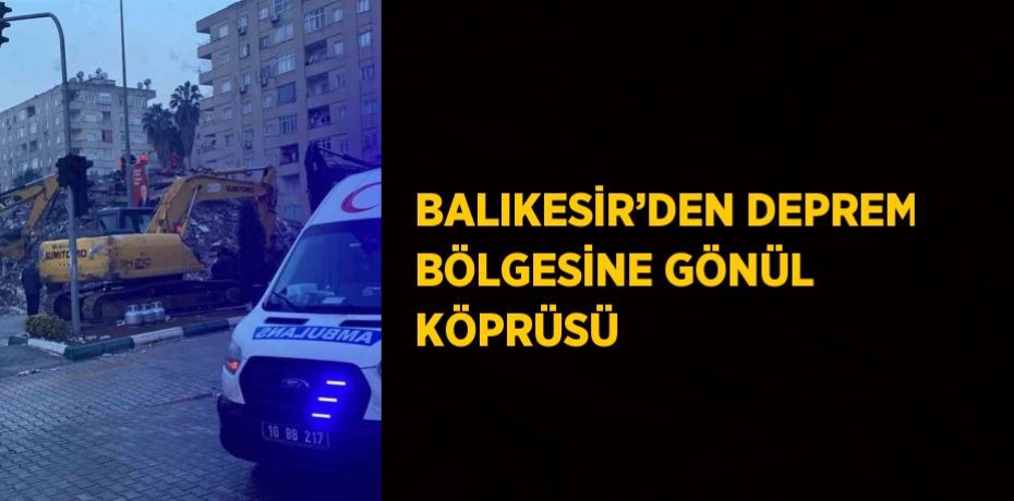 BALIKESİR’DEN DEPREM BÖLGESİNE GÖNÜL KÖPRÜSÜ