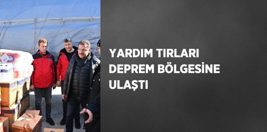 YARDIM TIRLARI DEPREM BÖLGESİNE ULAŞTI