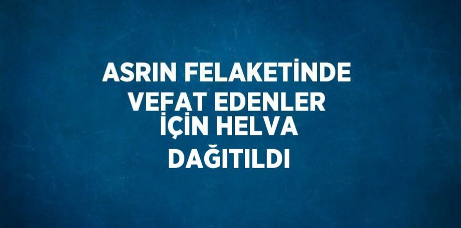 ASRIN FELAKETİNDE VEFAT EDENLER İÇİN HELVA DAĞITILDI