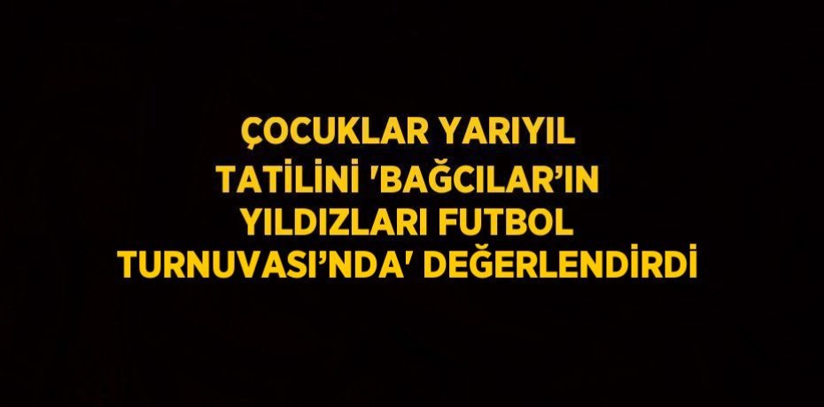 ÇOCUKLAR YARIYIL TATİLİNİ 'BAĞCILAR’IN YILDIZLARI FUTBOL TURNUVASI’NDA' DEĞERLENDİRDİ