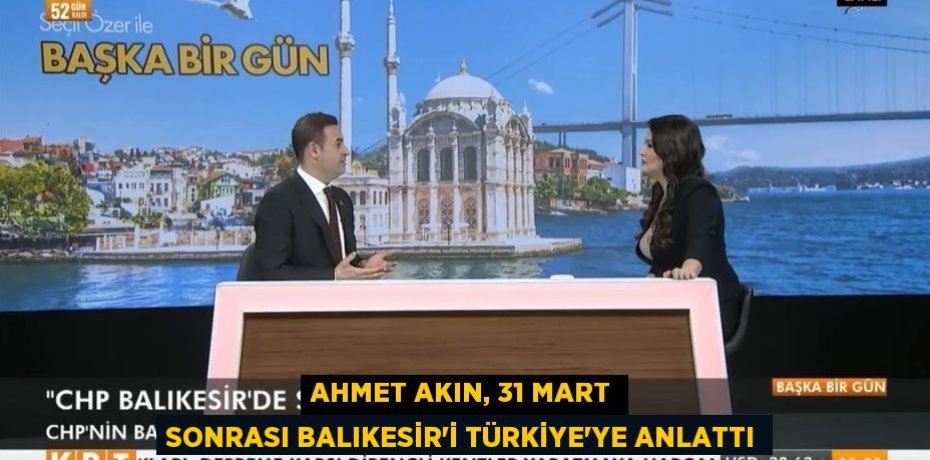 AHMET AKIN, 31 MART SONRASI BALIKESİR’İ TÜRKİYE’YE ANLATTI