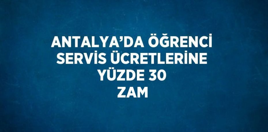 ANTALYA’DA ÖĞRENCİ SERVİS ÜCRETLERİNE YÜZDE 30 ZAM
