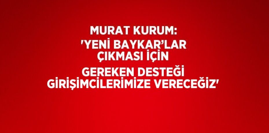 MURAT KURUM: 'YENİ BAYKAR’LAR ÇIKMASI İÇİN GEREKEN DESTEĞİ GİRİŞİMCİLERİMİZE VERECEĞİZ'