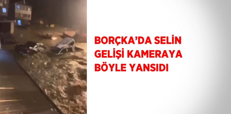 BORÇKA’DA SELİN GELİŞİ KAMERAYA BÖYLE YANSIDI