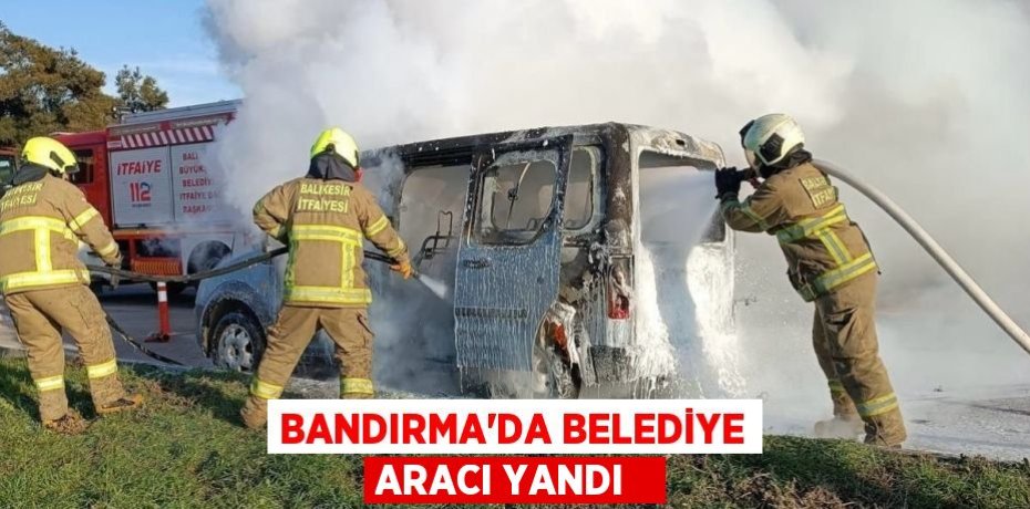 Bandırma’da belediye aracı yandı  