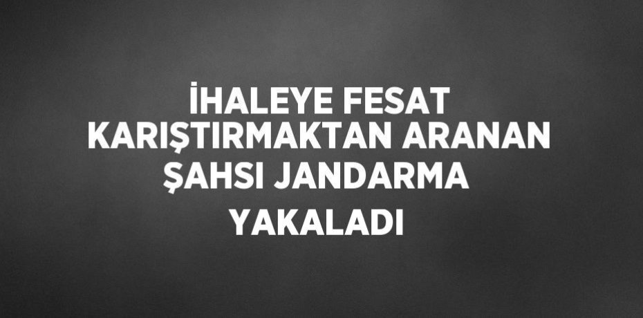 İHALEYE FESAT KARIŞTIRMAKTAN ARANAN ŞAHSI JANDARMA YAKALADI