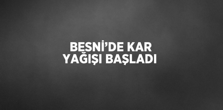 BESNİ’DE KAR YAĞIŞI BAŞLADI