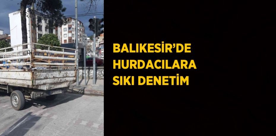 BALIKESİR’DE HURDACILARA SIKI DENETİM