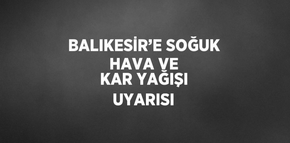 BALIKESİR’E SOĞUK HAVA VE KAR YAĞIŞI UYARISI