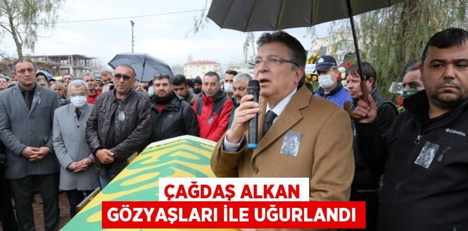 ÇAĞDAŞ ALKAN GÖZYAŞLARI İLE UĞURLANDI